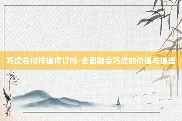 巧虎若何样值得订吗-全面融会巧虎的价值与道理