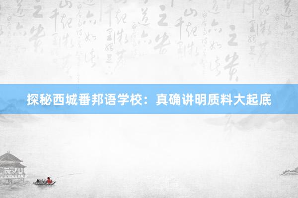 探秘西城番邦语学校：真确讲明质料大起底