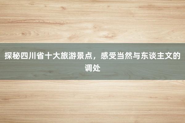 探秘四川省十大旅游景点，感受当然与东谈主文的调处