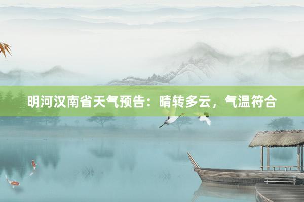 明河汉南省天气预告：晴转多云，气温符合