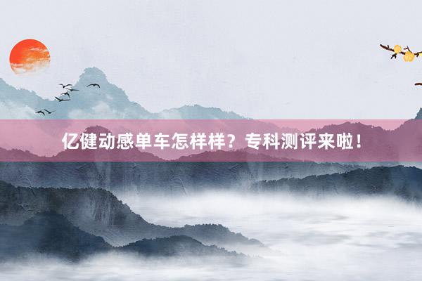亿健动感单车怎样样？专科测评来啦！
