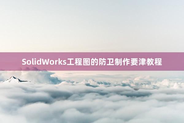 SolidWorks工程图的防卫制作要津教程