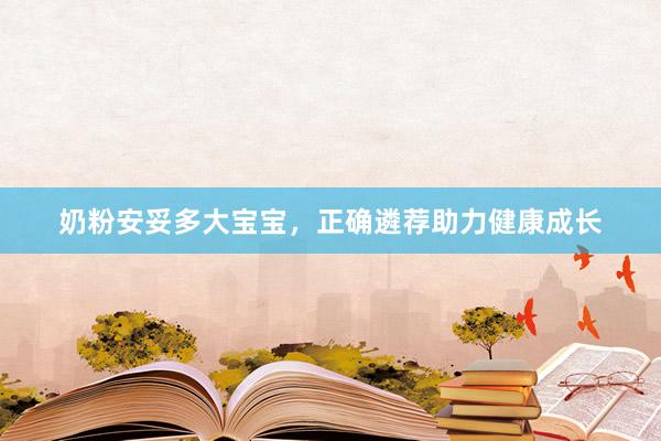 奶粉安妥多大宝宝，正确遴荐助力健康成长