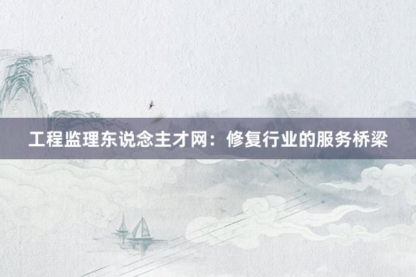 工程监理东说念主才网：修复行业的服务桥梁