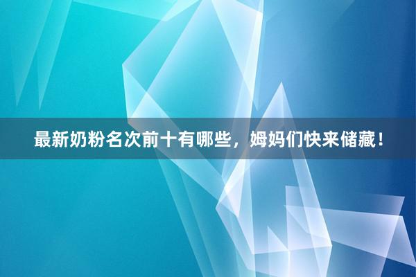 最新奶粉名次前十有哪些，姆妈们快来储藏！