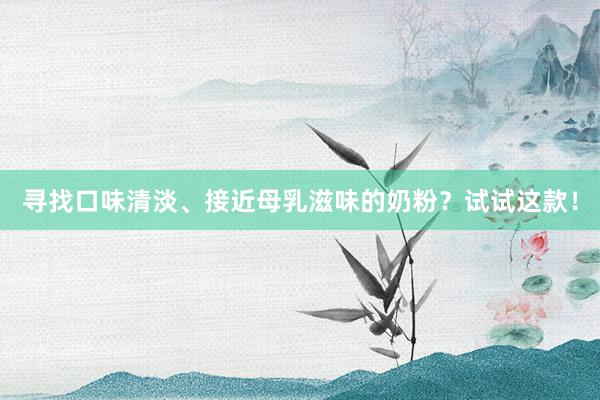 寻找口味清淡、接近母乳滋味的奶粉？试试这款！
