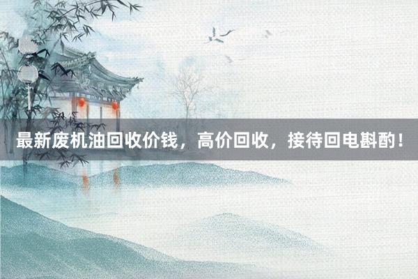 最新废机油回收价钱，高价回收，接待回电斟酌！