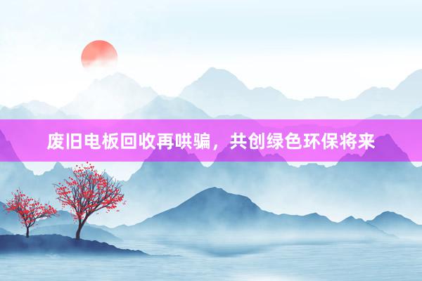 废旧电板回收再哄骗，共创绿色环保将来