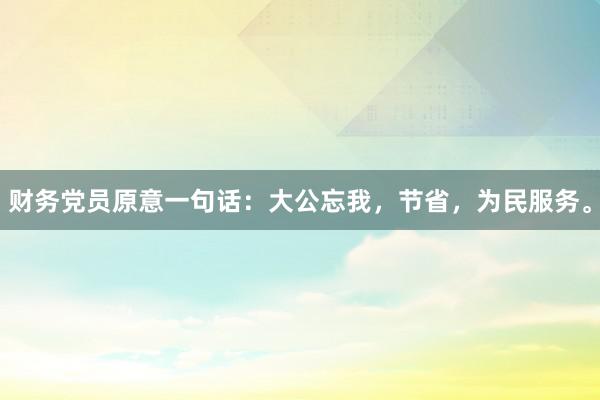 财务党员原意一句话：大公忘我，节省，为民服务。
