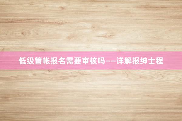 低级管帐报名需要审核吗——详解报绅士程