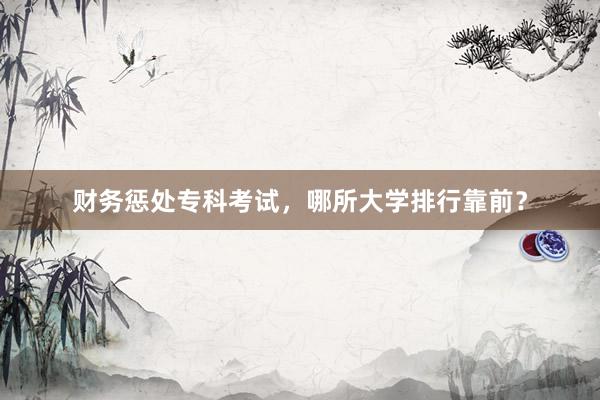 财务惩处专科考试，哪所大学排行靠前？