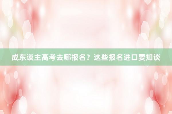 成东谈主高考去哪报名？这些报名进口要知谈