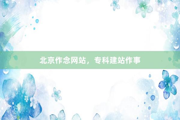 北京作念网站，专科建站作事