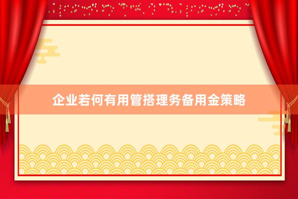 企业若何有用管搭理务备用金策略