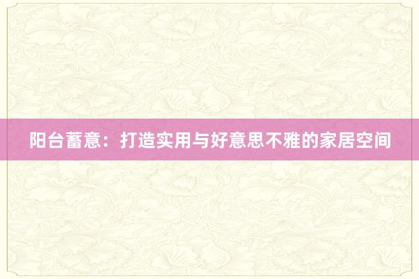 阳台蓄意：打造实用与好意思不雅的家居空间