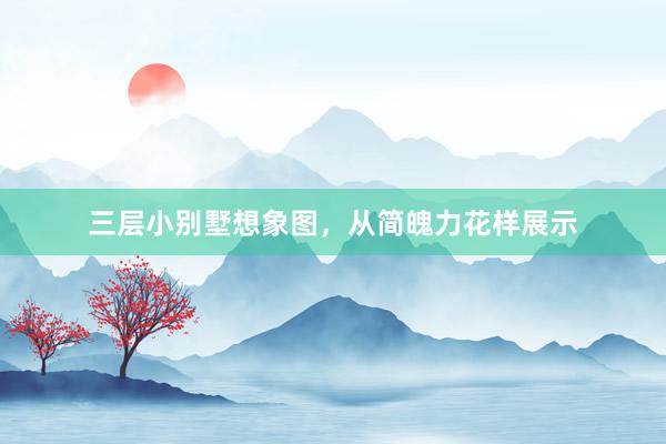 三层小别墅想象图，从简魄力花样展示