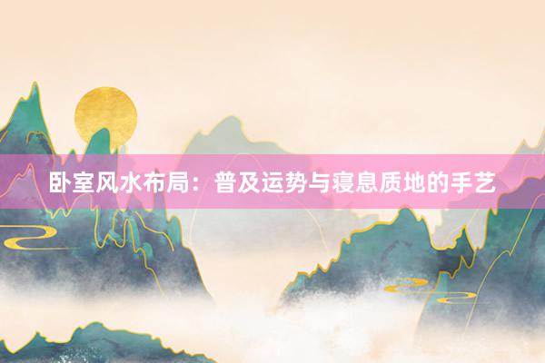 卧室风水布局：普及运势与寝息质地的手艺