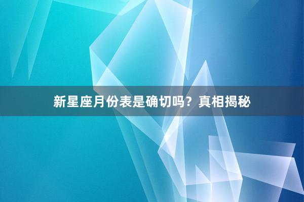 新星座月份表是确切吗？真相揭秘