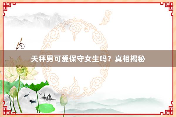 天秤男可爱保守女生吗？真相揭秘